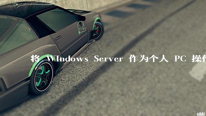 将 Windows Server 作为个人 PC 操作系统来用是怎样的体验？