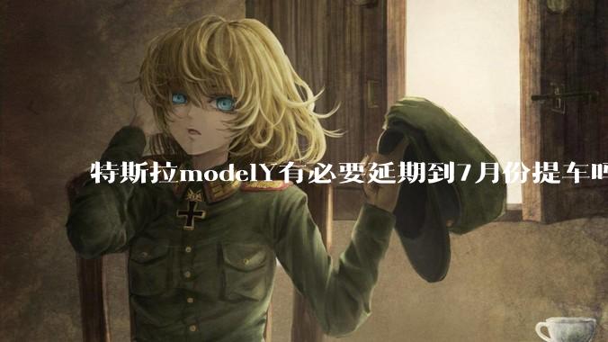 特斯拉modelY有必要延期到7月份提车吗?